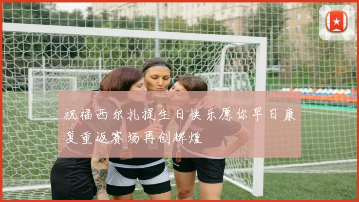 祝福西尔扎提生日快乐愿你早日康复重返赛场再创辉煌