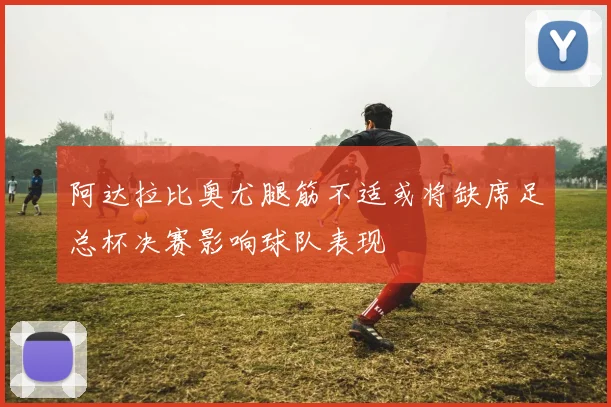 阿达拉比奥尤腿筋不适或将缺席足总杯决赛影响球队表现