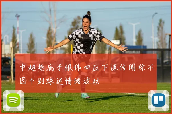 中超垫底于根伟回应下课传闻称不因个别球迷情绪波动
