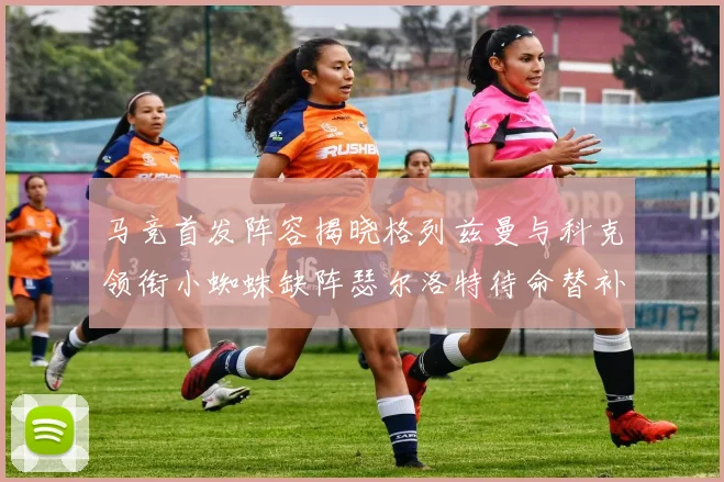 马竞首发阵容揭晓格列兹曼与科克领衔小蜘蛛缺阵瑟尔洛特待命替补