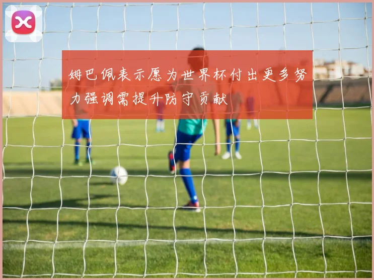 姆巴佩表示愿为世界杯付出更多努力强调需提升防守贡献