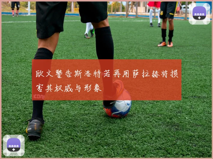 欧文警告斯洛特若再用萨拉赫将损害其权威与形象