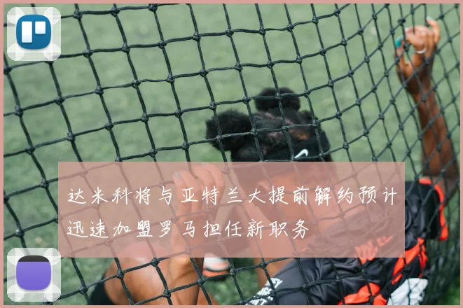 达米科将与亚特兰大提前解约预计迅速加盟罗马担任新职务