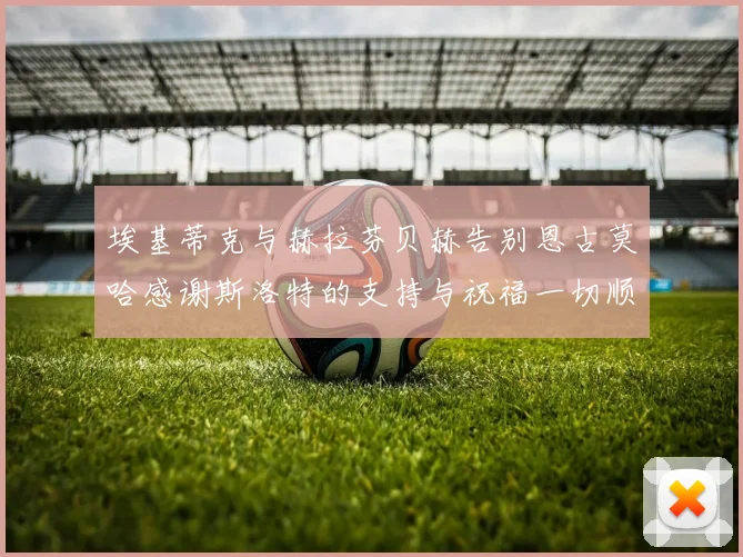 埃基蒂克与赫拉芬贝赫告别恩古莫哈感谢斯洛特的支持与祝福一切顺利