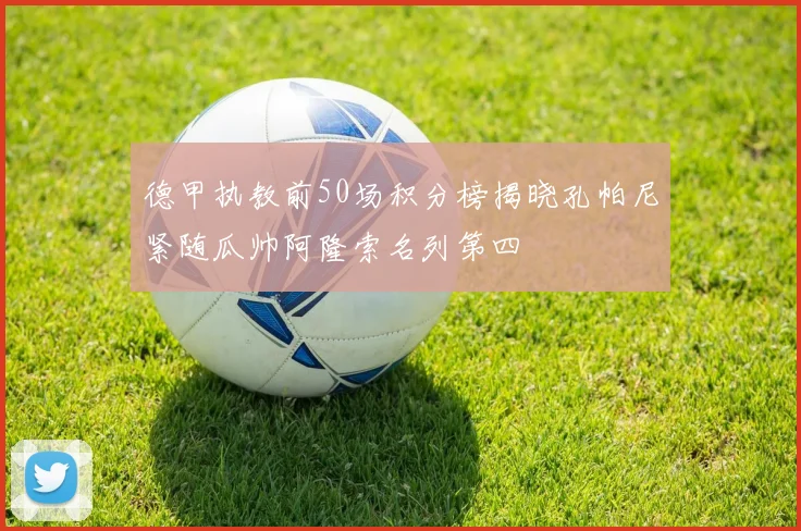 德甲执教前50场积分榜揭晓孔帕尼紧随瓜帅阿隆索名列第四