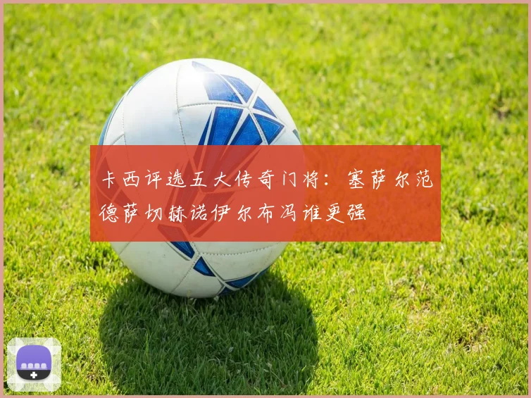 卡西评选五大传奇门将：塞萨尔范德萨切赫诺伊尔布冯谁更强
