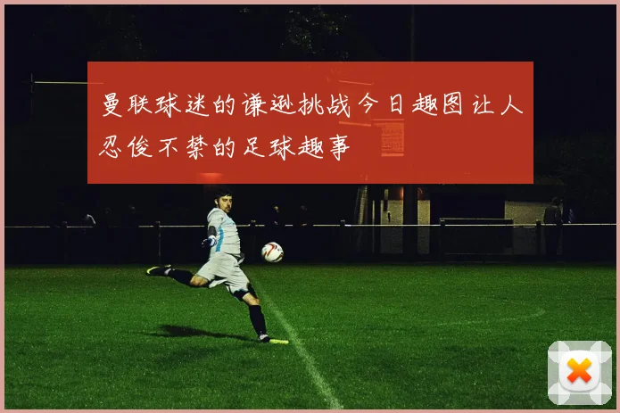 曼联球迷的谦逊挑战今日趣图让人忍俊不禁的足球趣事
