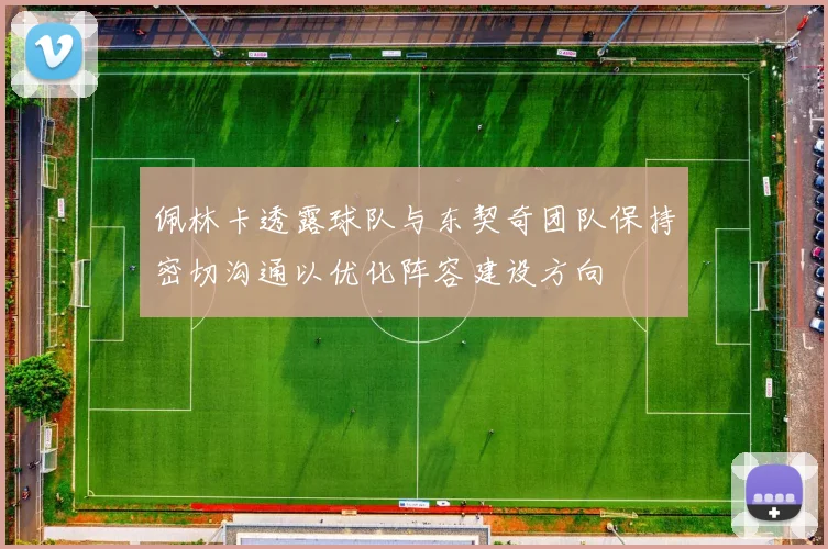 佩林卡透露球队与东契奇团队保持密切沟通以优化阵容建设方向