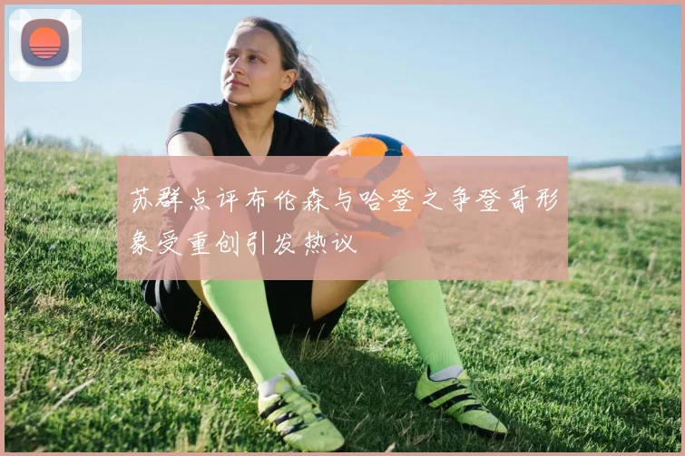 苏群点评布伦森与哈登之争登哥形象受重创引发热议